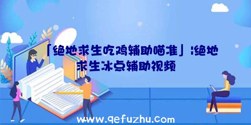 「绝地求生吃鸡辅助瞄准」|绝地求生冰点辅助视频